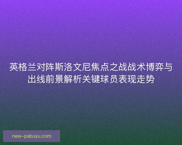 英格兰对阵斯洛文尼焦点之战战术博弈与出线前景解析关键球员表现走势