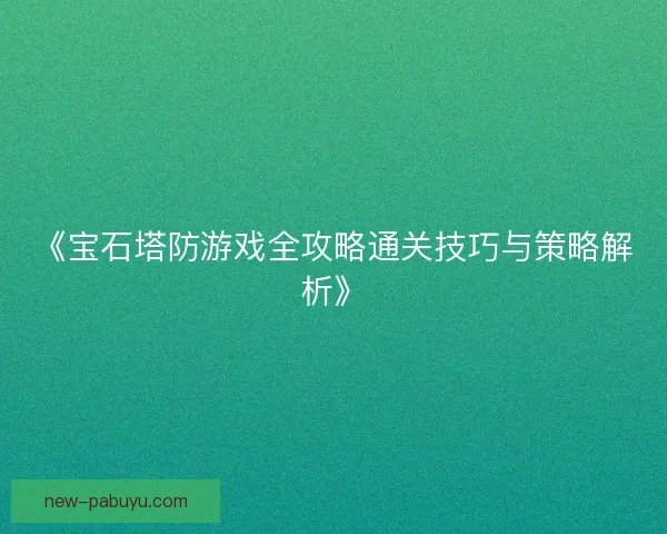 《宝石塔防游戏全攻略通关技巧与策略解析》