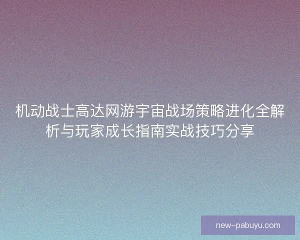 机动战士高达网游宇宙战场策略进化全解析与玩家成长指南实战技巧分享