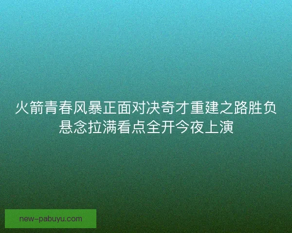 火箭青春风暴正面对决奇才重建之路胜负悬念拉满看点全开今夜上演